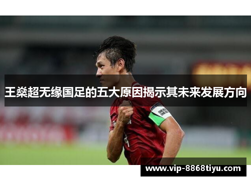 王燊超无缘国足的五大原因揭示其未来发展方向