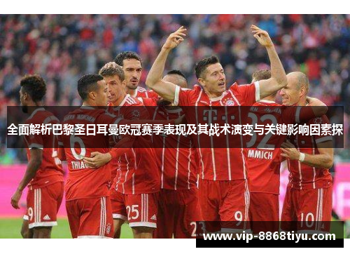 全面解析巴黎圣日耳曼欧冠赛季表现及其战术演变与关键影响因素探